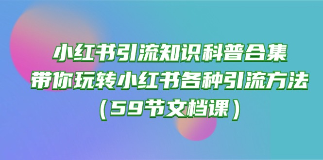 （10223期）小红书引流知识科普合集，带你玩转小红书各种引流方法（59节文档课）-聊项目