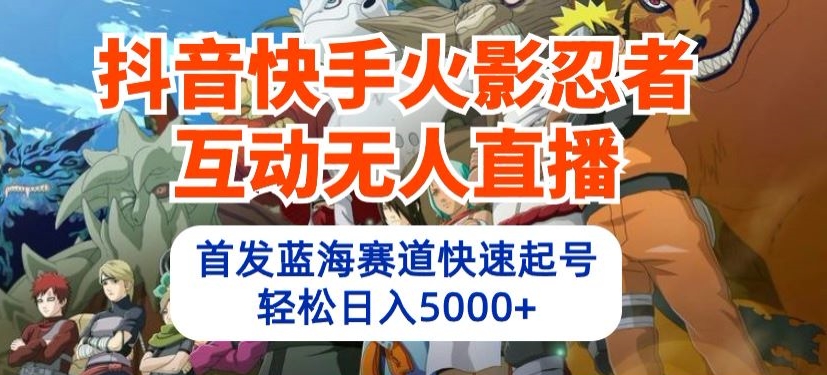 抖音快手火影忍者互动无人直播，首发蓝海赛道快速起号，轻松日入5000+-聊项目