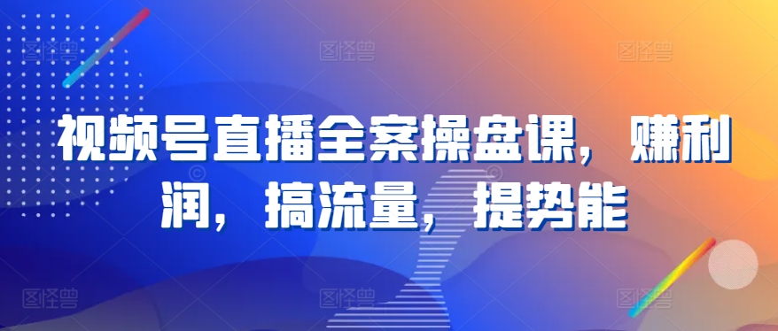 视频号直播全案操盘课，赚利润，搞流量，提势能-聊项目