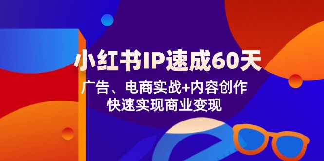 （12202期）小红书 IP速成60天：广告、电商实战+内容创作，快速实现商业变现-孔明聊项目