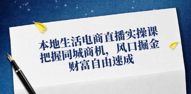 （12214期）本地生活电商直播实操课，把握同城商机，风口掘金，财富自由速成-孔明聊项目