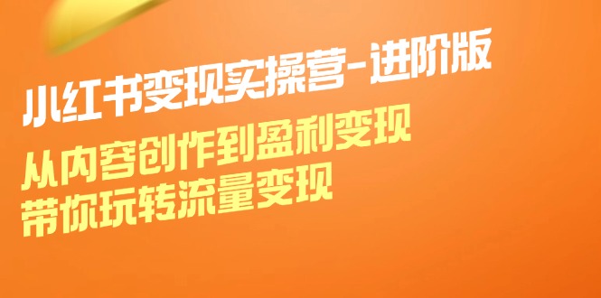 （12234期）小红书变现实操营-进阶版：从内容创作到盈利变现，带你玩转流量变现-孔明聊项目