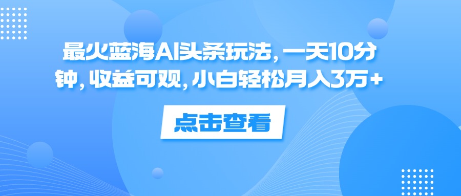 （12257期）最火蓝海AI头条玩法，一天10分钟，收益可观，小白轻松月入3万+-孔明聊项目