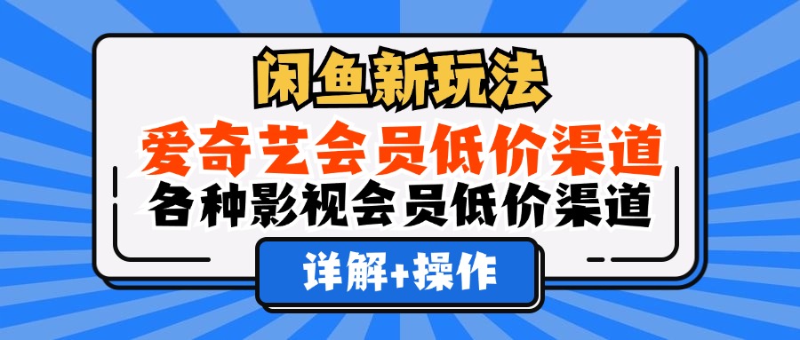 （12320期）闲鱼新玩法，爱奇艺会员低价渠道，各种影视会员低价渠道详解-孔明聊项目