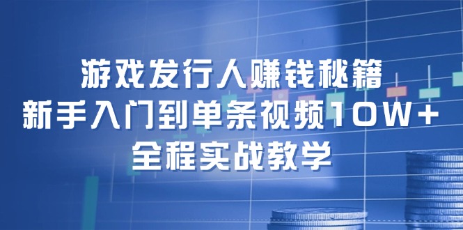 （12336期）游戏发行人赚钱秘籍：新手入门到单条视频10W+，全程实战教学-孔明聊项目