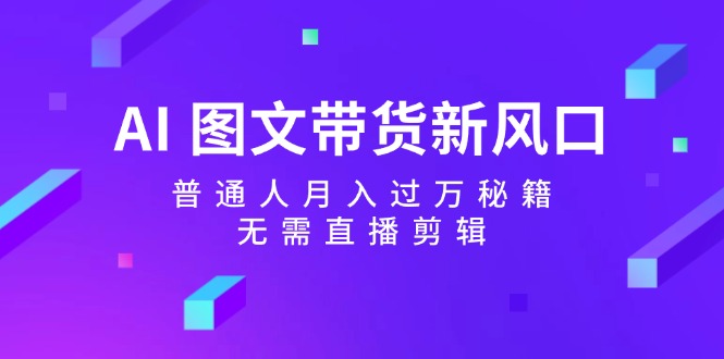 （12348期）AI 图文带货新风口：普通人月入过万秘籍，无需直播剪辑-孔明聊项目