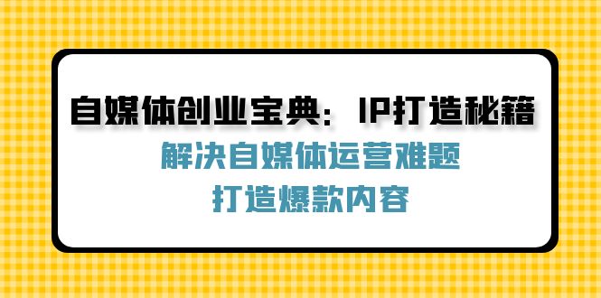 （12400期）自媒体创业宝典：IP打造秘籍：解决自媒体运营难题，打造爆款内容-孔明聊项目