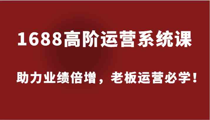1688高阶运营系统课，助力业绩倍增，老板运营必学！-孔明聊项目