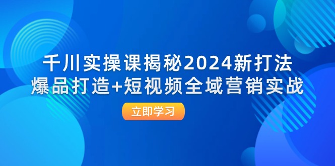 （12424期）千川实操课揭秘2024新打法：爆品打造+短视频全域营销实战-孔明聊项目