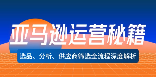 （12425期）亚马逊运营秘籍：选品、分析、供应商筛选全流程深度解析（无水印）-孔明聊项目