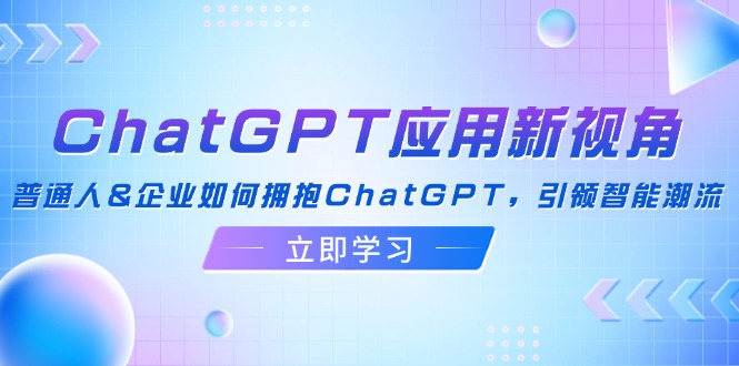 （12427期）ChatGPT应用新视角：普通人&企业如何拥抱ChatGPT，引领智能潮流-孔明聊项目