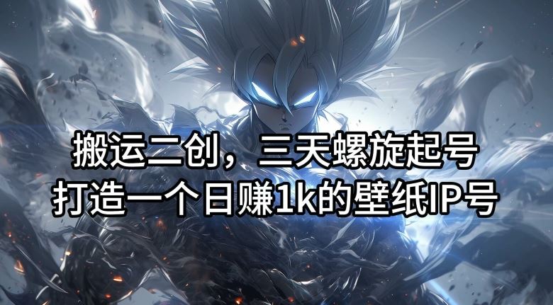 搬运二创，三天螺旋起号，打造一个日赚1k的壁纸IP号【揭秘】-孔明聊项目
