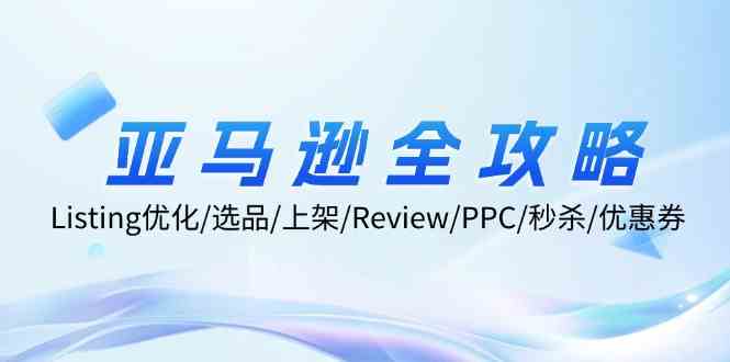 亚马逊全攻略:Listing优化、选品、上架、Review、PPC、秒杀、优惠券等-孔明聊项目