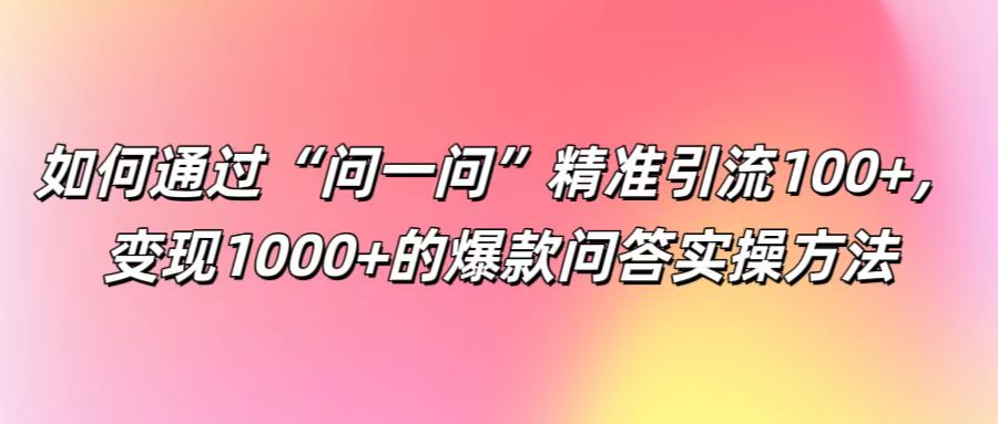 如何通过“问一问”精准引流100+， 变现1000+的爆款问答实操方法-孔明聊项目