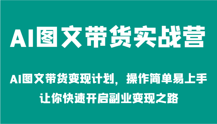 AI图文带货实战营-AI图文带货变现计划，操作简单易上手，让你快速开启副业变现之路-孔明聊项目