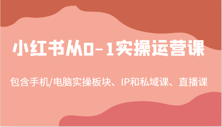 小红书从0-1实操运营课,包含手机/电脑实操板块、IP和私域课、直播课(97节)-孔明聊项目