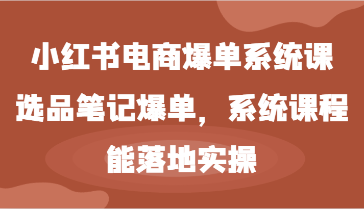小红书电商爆单系统课-选品笔记爆单,系统课程,能落地实操-孔明聊项目