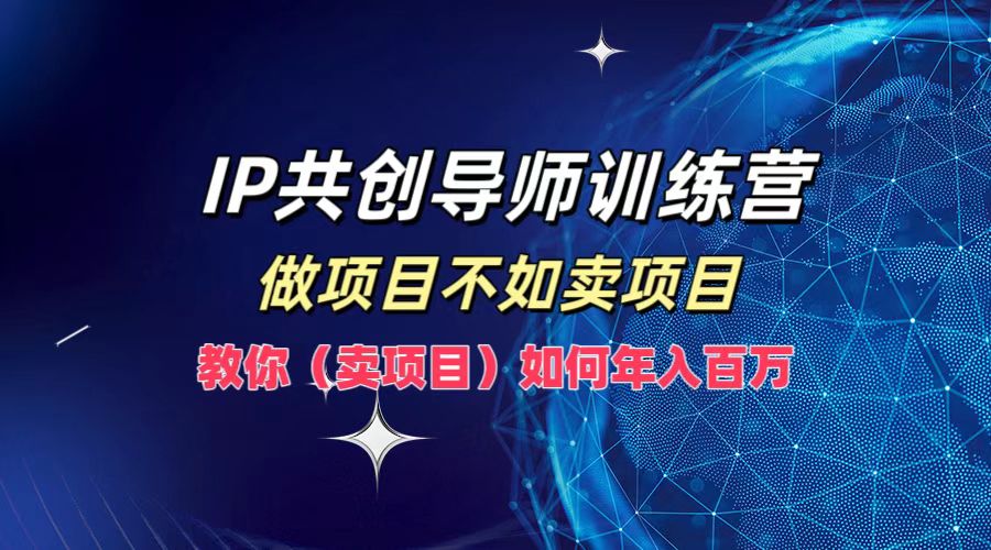 IP共创导师训练营,做项目不如卖项目,教你(卖项目)如何实现年入百万-孔明聊项目