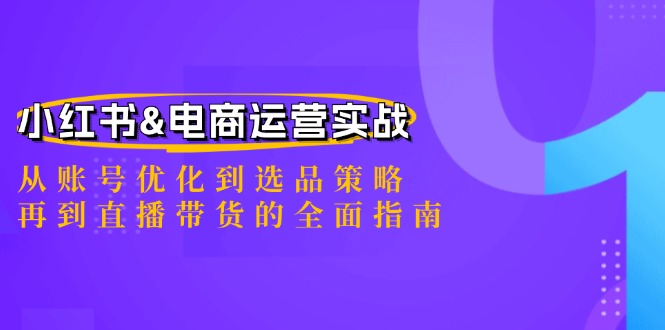 小红书&电商运营实战:从账号优化到选品策略,再到直播带货的全面指南-孔明聊项目