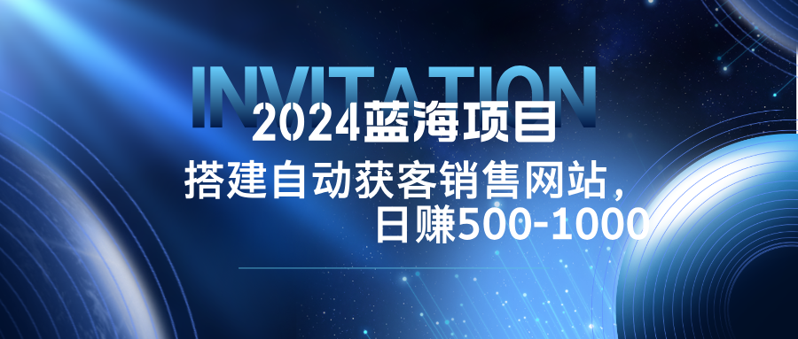 2024蓝海项目，搭建销售网站，自动获客，日赚500-1000-孔明聊项目