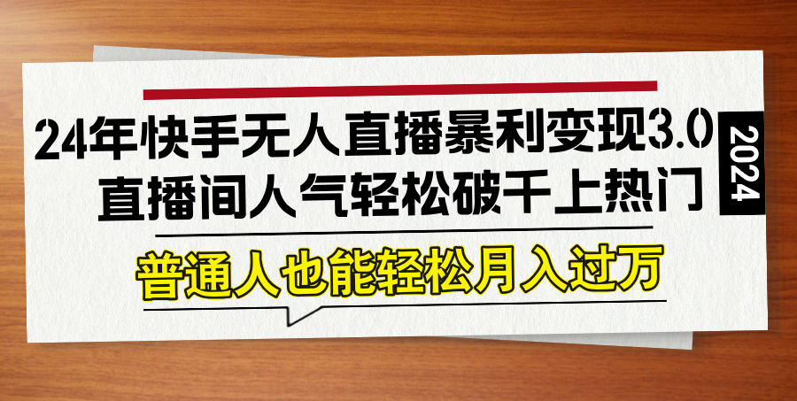 24年快手无人直播暴利变现3.0，直播间人气轻松破千上热门，普通人也能…-孔明聊项目