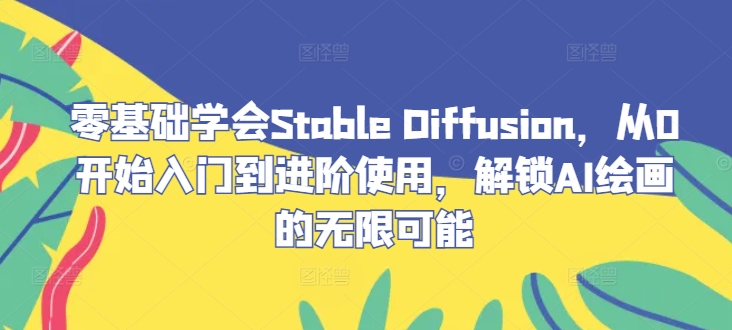 零基础学会Stable Diffusion,从0开始入门到进阶使用,解锁AI绘画的无限可能-孔明聊项目