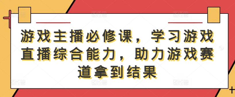 游戏主播必修课,学习游戏直播综合能力,助力游戏赛道拿到结果-孔明聊项目