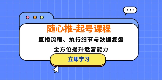 （12801期）随心推-起号课程：直播流程、执行细节与数据复盘，全方位提升运营能力-孔明聊项目