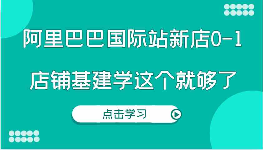 阿里巴巴国际站新店0-1，个人实践实操录制从0-1基建，店铺基建学这个就够了-孔明聊项目