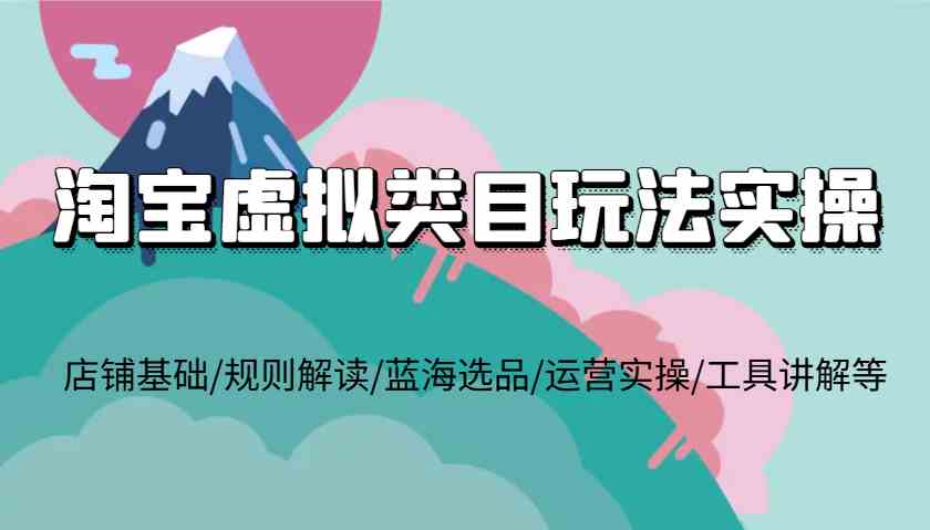 淘宝虚拟类目玩法实操，店铺基础/规则解读/蓝海选品/运营实操/工具讲解等-孔明聊项目