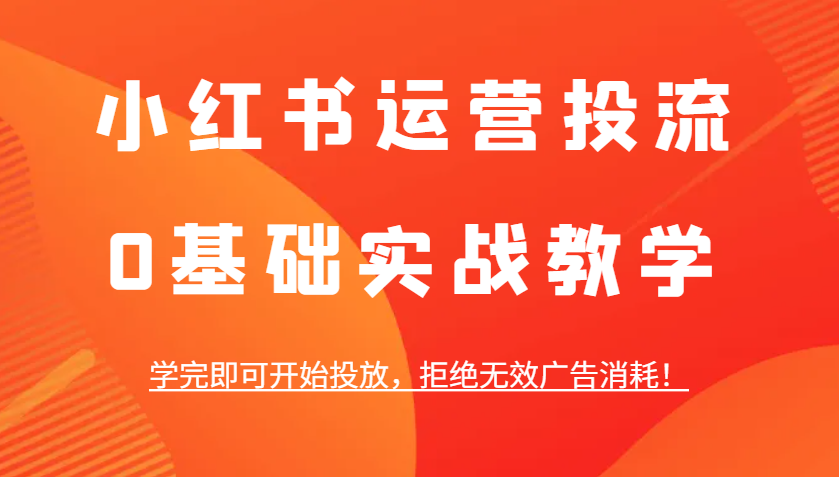 小红书运营投流，0基础实战教学，学完即可开始投放，拒绝无效广告消耗！-孔明聊项目