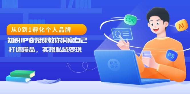 从0到1孵化个人品牌，知识IP变现课教你洞察自己，打造爆品，实现私域变现-孔明聊项目