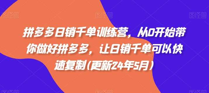 拼多多日销千单训练营，从0开始带你做好拼多多，让日销千单可以快速复制(更新24年12月)-孔明聊项目