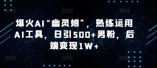 爆火AI“幽灵娘”，熟练运用AI工具，日引500+男粉，后端变现1W+【揭秘】-孔明聊项目