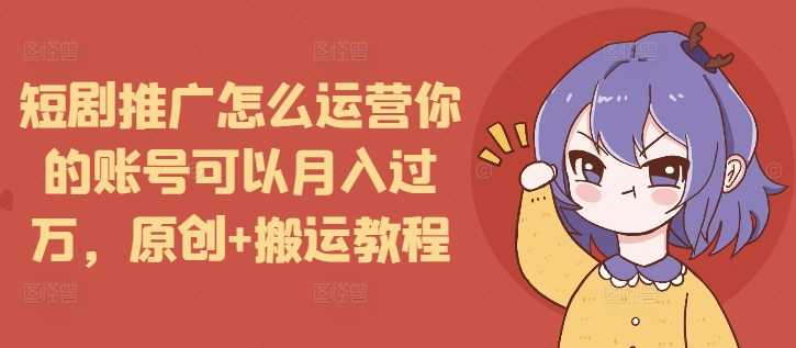 短剧推广怎么运营你的账号可以月入过万，原创+搬运教程-孔明聊项目