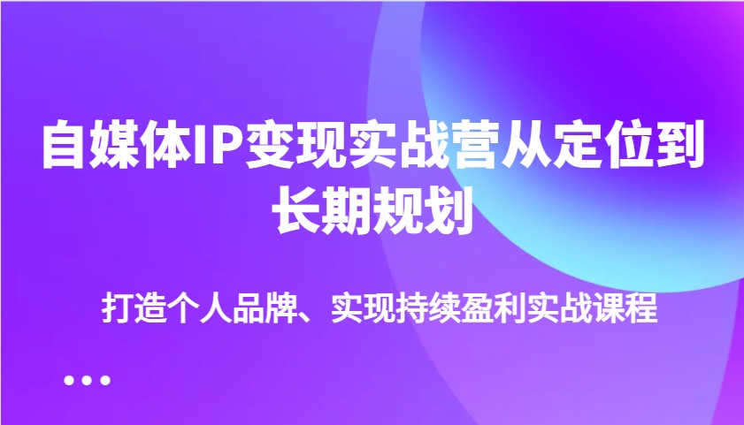 自媒体IP变现实战营从定位到长期规划，打造个人品牌、实现持续盈利实战课程-孔明聊项目