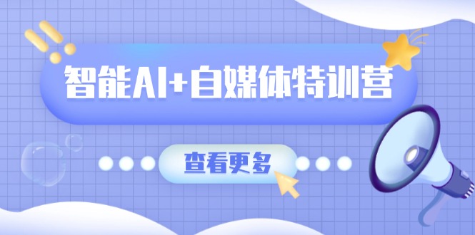 智能AI+自媒体特训营:涵盖文本创作、图像创作、视频创作和职场办公几大类-孔明聊项目