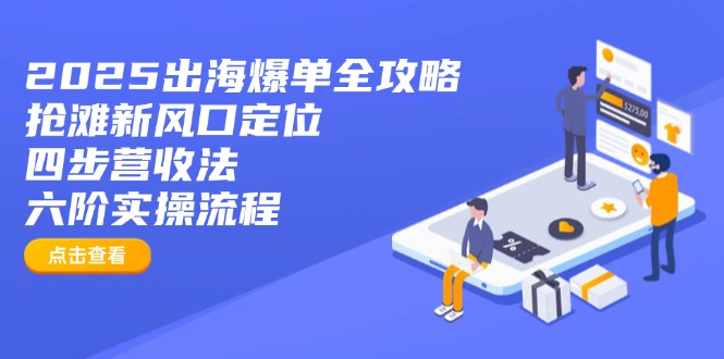 2025出海爆单全攻略：抢滩新风口定位+四步营收法+六阶实操流程-孔明聊项目