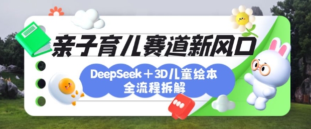 育儿赛道新风口：DeepSeek+3D绘本全流程拆解，月涨粉上W，还能培养亲子创造力-孔明聊项目