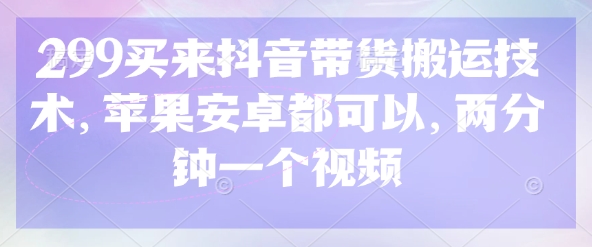 299买来抖音带货搬运技术，苹果安卓都可以，两分钟一个视频-孔明聊项目
