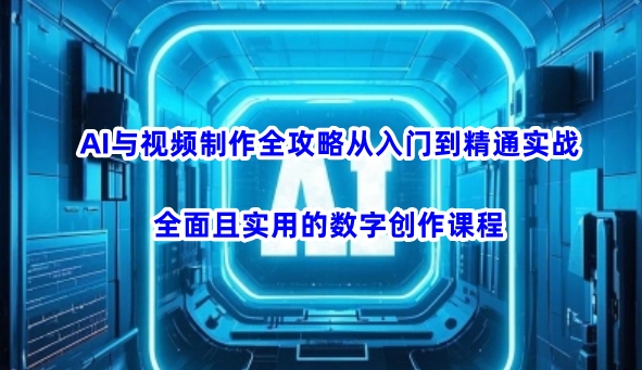 AI与视频制作全攻略从入门到精通实战,全面且实用的数字创作课程(更新3月)