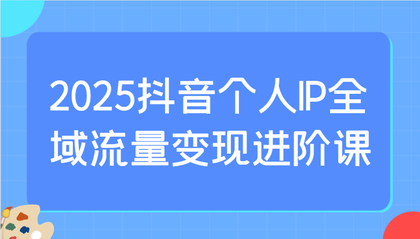 2025抖音个人IP全域流量变现进阶课：选爆品、抖音付费投流、千川投流实操及优化等-孔明聊项目