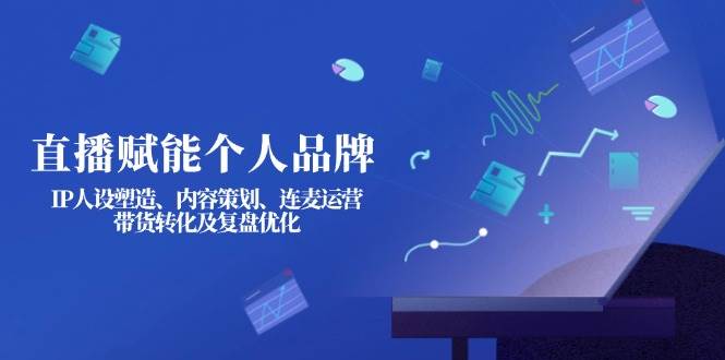 直播赋能个人品牌：IP人设塑造、内容策划、连麦运营、带货转化及复盘优化-孔明聊项目
