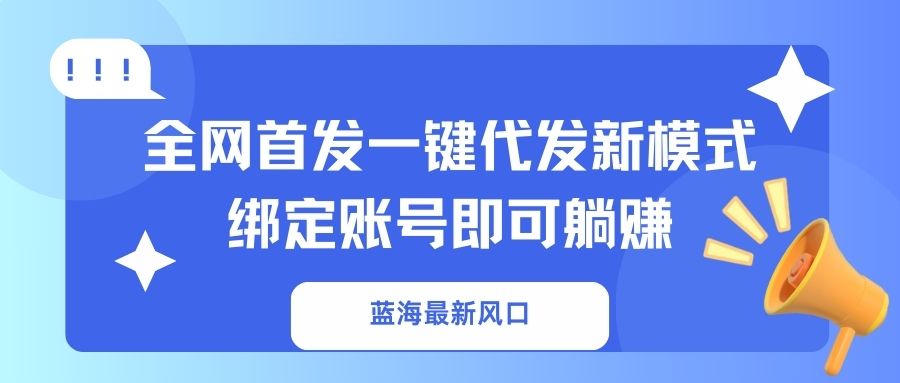 蓝海最新风口，全网首发一键代发新模式！绑定账号即可躺赚-孔明聊项目