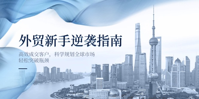 外贸新手逆袭指南：高效成交客户，科学规划全球市场，轻松突破瓶颈-孔明聊项目