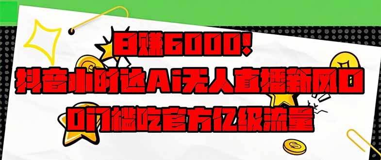 日赚6000+！抖音小时达Ai无人直播躺赚新风口，0门槛吃官方亿级流量！-孔明聊项目