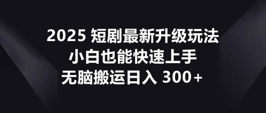 2025短剧最新升级玩法，小白也能快速上手，无脑搬运日入300+-孔明聊项目