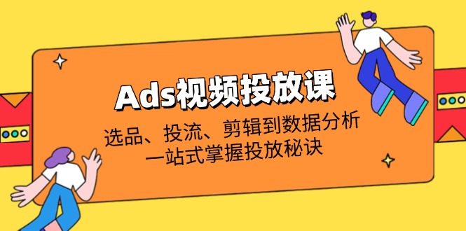 Ads视频投放课全解析:选品、投流、剪辑到数据分析,一站式掌握投放秘诀-孔明聊项目