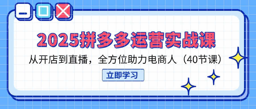 2025拼多多运营实战课，从开店到直播，全方位助力电商人(40节课-孔明聊项目