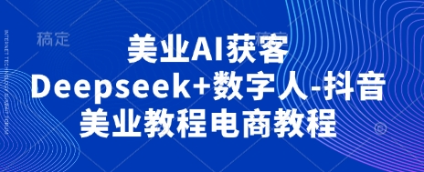 美业AI获客Deepseek+数字人-抖音美业教程电商教程-孔明聊项目